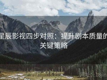 星辰影视四步对照：提升剧本质量的关键策略