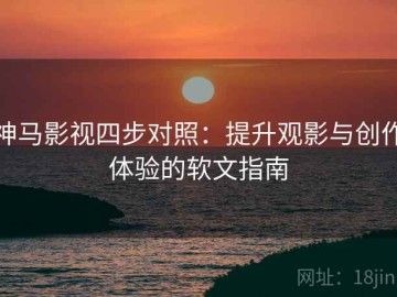 神马影视四步对照：提升观影与创作体验的软文指南