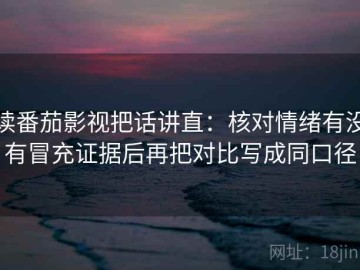 读番茄影视把话讲直：核对情绪有没有冒充证据后再把对比写成同口径