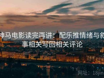 神马电影读完再讲：配乐推情绪与叙事相关写回相关评论