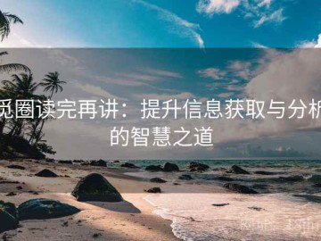 觅圈读完再讲：提升信息获取与分析的智慧之道