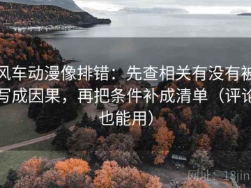 风车动漫像排错：先查相关有没有被写成因果，再把条件补成清单（评论也能用）