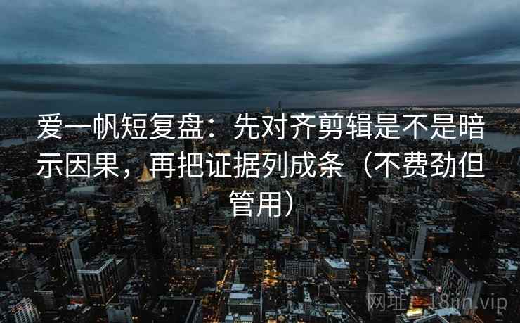爱一帆短复盘：先对齐剪辑是不是暗示因果，再把证据列成条（不费劲但管用）