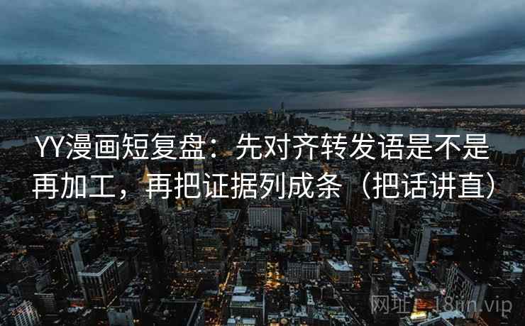 YY漫画短复盘：先对齐转发语是不是再加工，再把证据列成条（把话讲直）