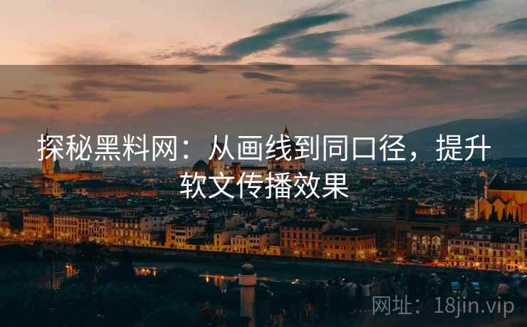 探秘黑料网：从画线到同口径，提升软文传播效果