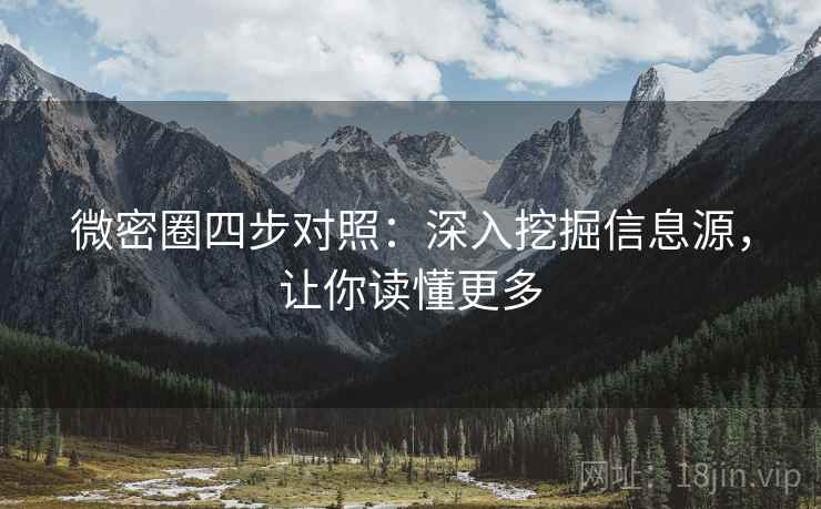 微密圈四步对照：深入挖掘信息源，让你读懂更多