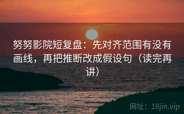 努努影院短复盘：先对齐范围有没有画线，再把推断改成假设句（读完再讲）