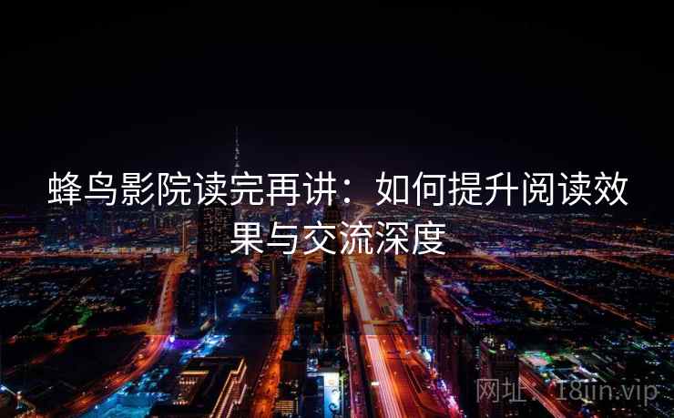 蜂鸟影院读完再讲：如何提升阅读效果与交流深度