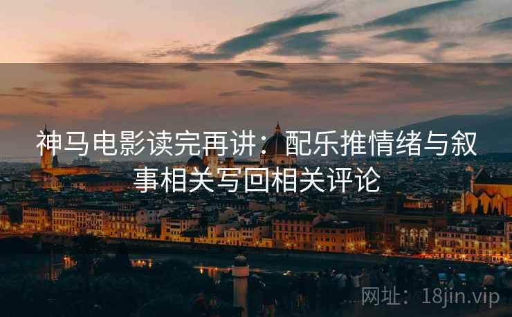 神马电影读完再讲：配乐推情绪与叙事相关写回相关评论