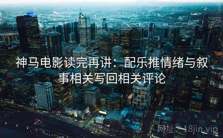 神马电影读完再讲：配乐推情绪与叙事相关写回相关评论
