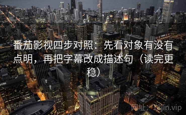 番茄影视四步对照：先看对象有没有点明，再把字幕改成描述句（读完更稳）