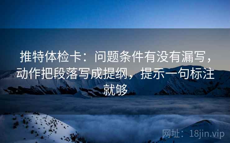 推特体检卡：问题条件有没有漏写，动作把段落写成提纲，提示一句标注就够