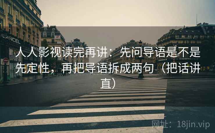 人人影视读完再讲：先问导语是不是先定性，再把导语拆成两句（把话讲直）