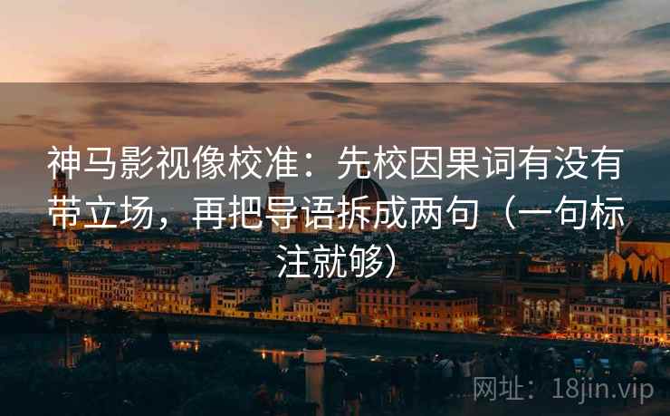 神马影视像校准：先校因果词有没有带立场，再把导语拆成两句（一句标注就够）