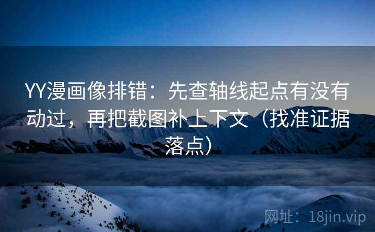 YY漫画像排错：先查轴线起点有没有动过，再把截图补上下文（找准证据落点）