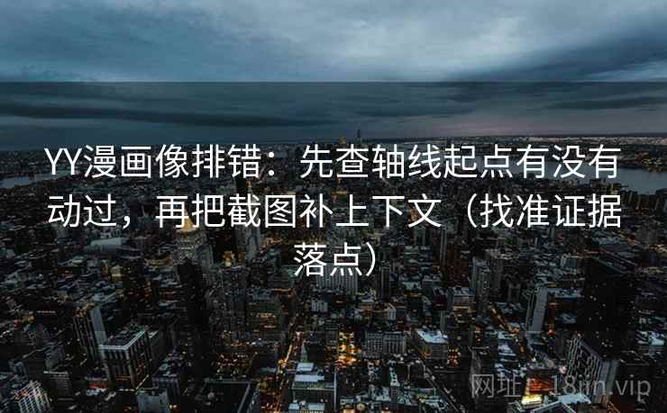 YY漫画像排错：先查轴线起点有没有动过，再把截图补上下文（找准证据落点）