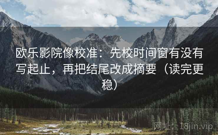 欧乐影院像校准：先校时间窗有没有写起止，再把结尾改成摘要（读完更稳）