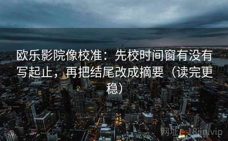 欧乐影院像校准：先校时间窗有没有写起止，再把结尾改成摘要（读完更稳）
