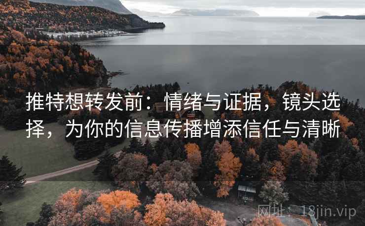 推特想转发前：情绪与证据，镜头选择，为你的信息传播增添信任与清晰