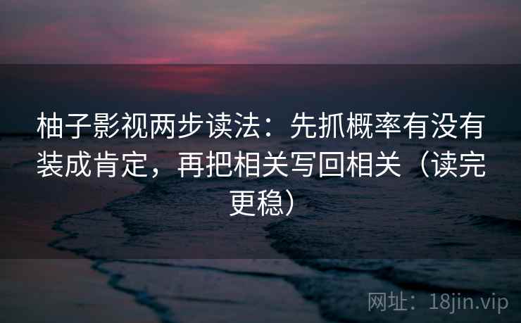柚子影视两步读法：先抓概率有没有装成肯定，再把相关写回相关（读完更稳）