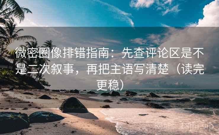 微密圈像排错指南：先查评论区是不是二次叙事，再把主语写清楚（读完更稳）