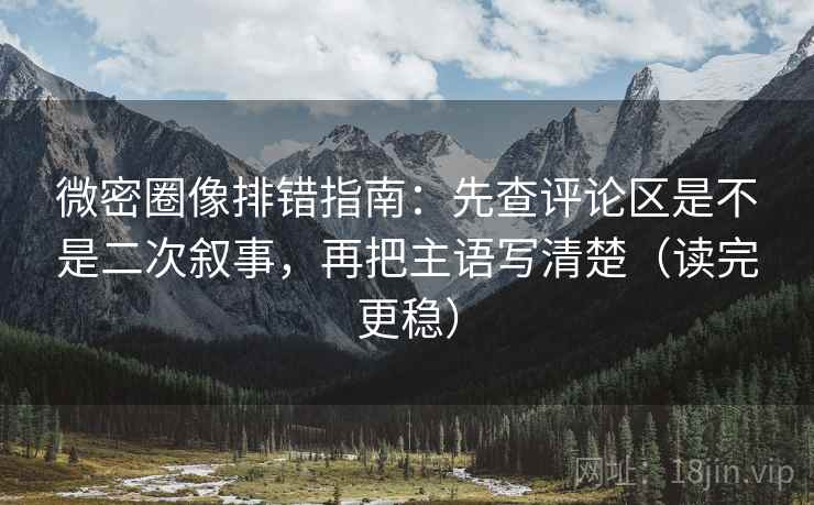 微密圈像排错指南：先查评论区是不是二次叙事，再把主语写清楚（读完更稳）