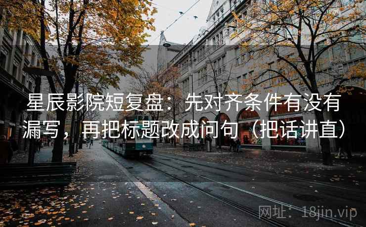 星辰影院短复盘：先对齐条件有没有漏写，再把标题改成问句（把话讲直）
