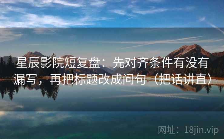 星辰影院短复盘：先对齐条件有没有漏写，再把标题改成问句（把话讲直）