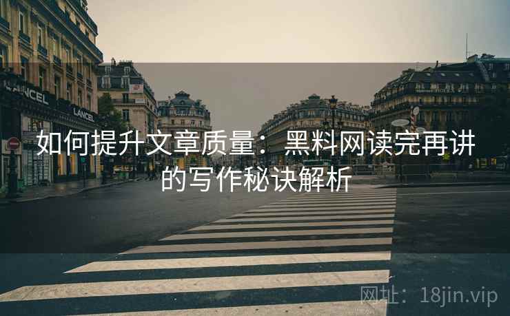 如何提升文章质量：黑料网读完再讲的写作秘诀解析