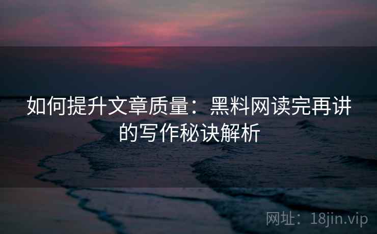 如何提升文章质量：黑料网读完再讲的写作秘诀解析