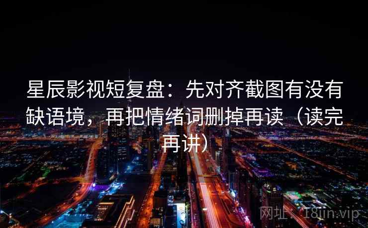 星辰影视短复盘：先对齐截图有没有缺语境，再把情绪词删掉再读（读完再讲）