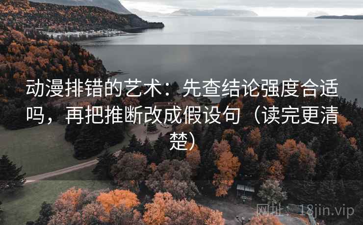 动漫排错的艺术：先查结论强度合适吗，再把推断改成假设句（读完更清楚）