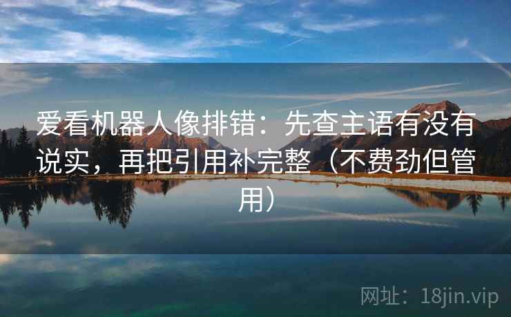 爱看机器人像排错：先查主语有没有说实，再把引用补完整（不费劲但管用）