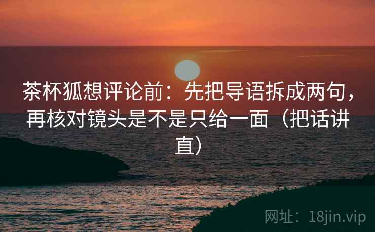 茶杯狐想评论前：先把导语拆成两句，再核对镜头是不是只给一面（把话讲直）