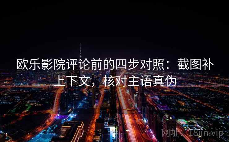 欧乐影院评论前的四步对照：截图补上下文，核对主语真伪