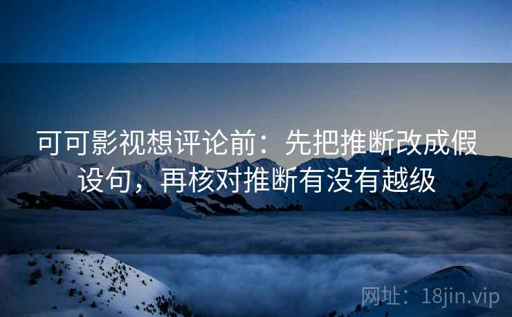 可可影视想评论前：先把推断改成假设句，再核对推断有没有越级