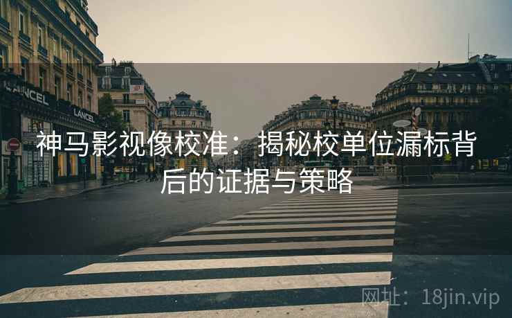 神马影视像校准：揭秘校单位漏标背后的证据与策略