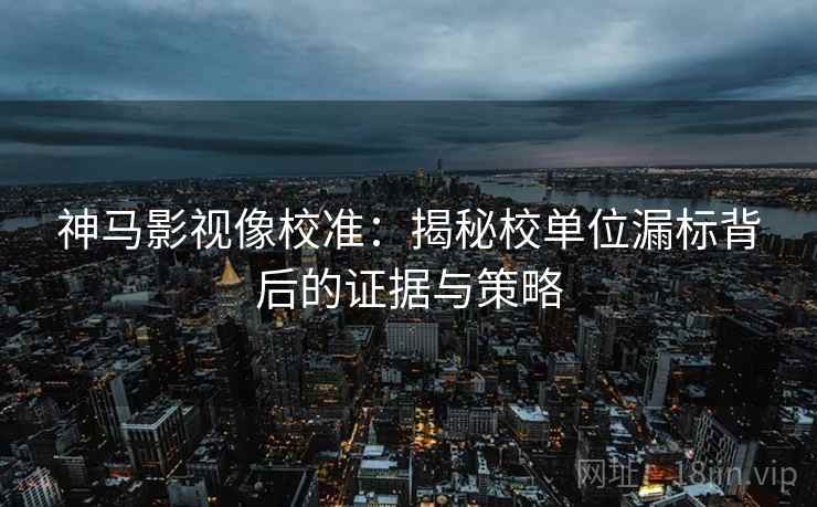 神马影视像校准：揭秘校单位漏标背后的证据与策略