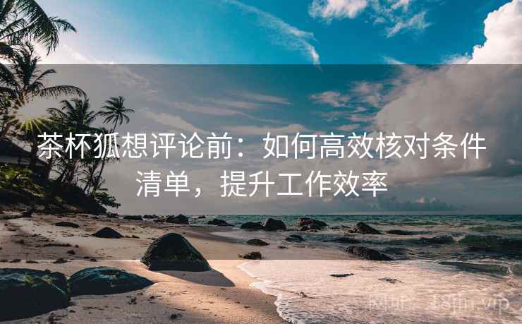 茶杯狐想评论前：如何高效核对条件清单，提升工作效率