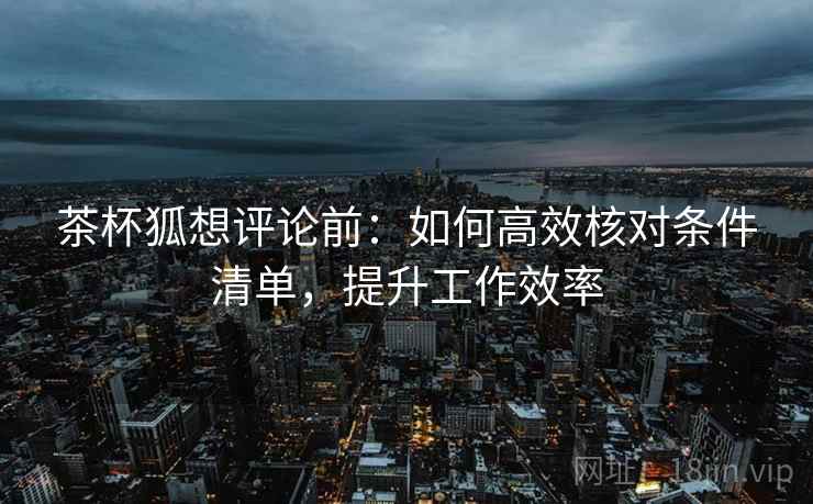 茶杯狐想评论前：如何高效核对条件清单，提升工作效率