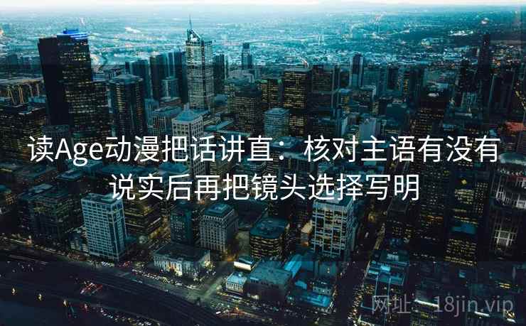 读Age动漫把话讲直：核对主语有没有说实后再把镜头选择写明