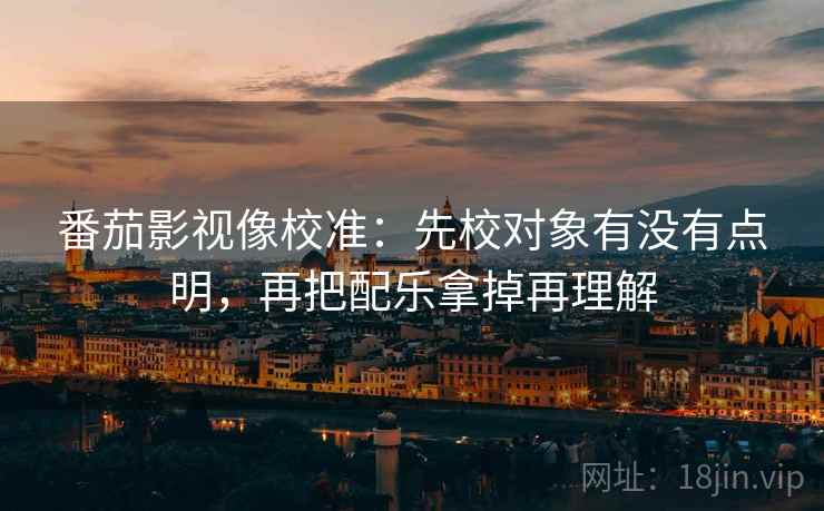 番茄影视像校准：先校对象有没有点明，再把配乐拿掉再理解