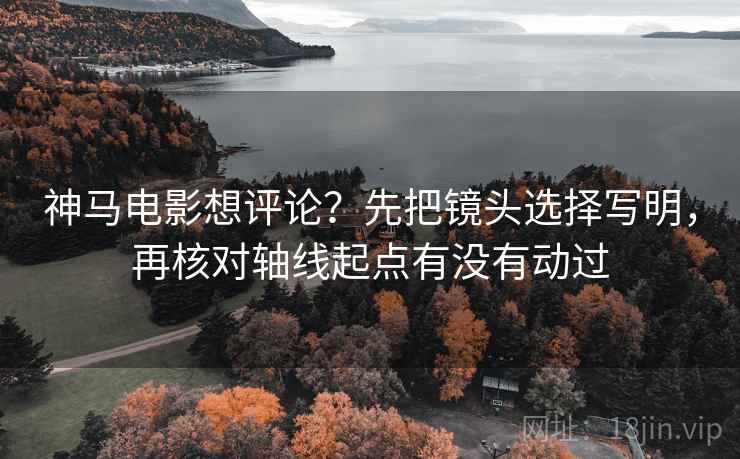 神马电影想评论？先把镜头选择写明，再核对轴线起点有没有动过