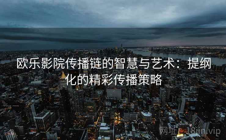 欧乐影院传播链的智慧与艺术：提纲化的精彩传播策略