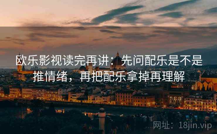欧乐影视读完再讲：先问配乐是不是推情绪，再把配乐拿掉再理解