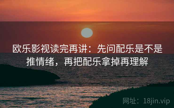 欧乐影视读完再讲：先问配乐是不是推情绪，再把配乐拿掉再理解