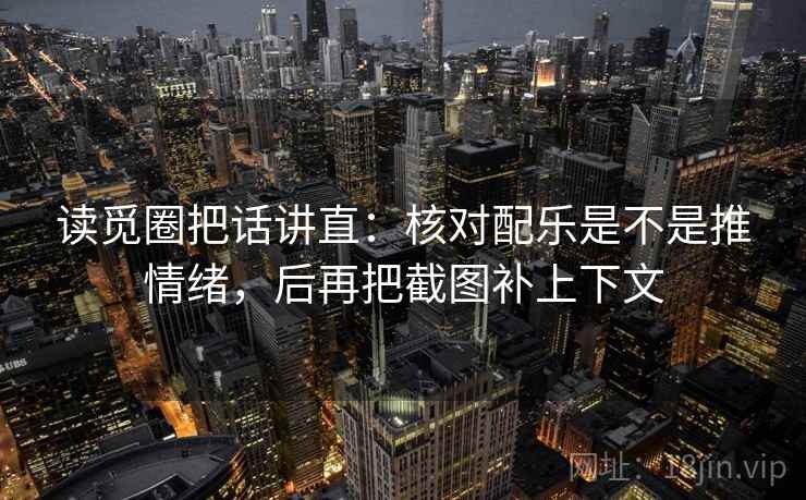 读觅圈把话讲直：核对配乐是不是推情绪，后再把截图补上下文