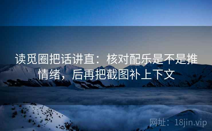 读觅圈把话讲直：核对配乐是不是推情绪，后再把截图补上下文