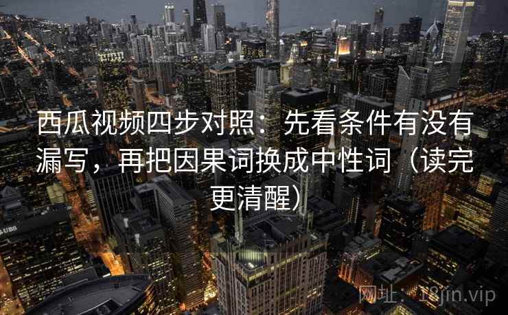 西瓜视频四步对照：先看条件有没有漏写，再把因果词换成中性词（读完更清醒）