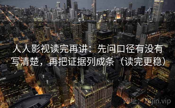 人人影视读完再讲：先问口径有没有写清楚，再把证据列成条（读完更稳）